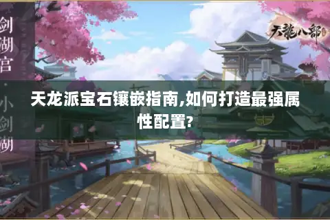 天龙派宝石镶嵌指南,如何打造最强属性配置? 天龙派宝石镶嵌指南,如何打造最强属性配置?