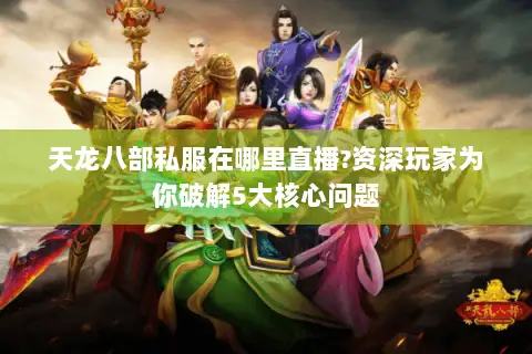 天龙八部私服在哪里直播?资深玩家为你破解5大核心问题 天龙八部私服在哪里直播?资深玩家为你破解5大核心问题