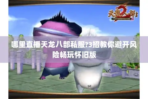 哪里直播天龙八部私服?3招教你避开风险畅玩怀旧版 哪里直播天龙八部私服?3招教你避开风险畅玩怀旧版