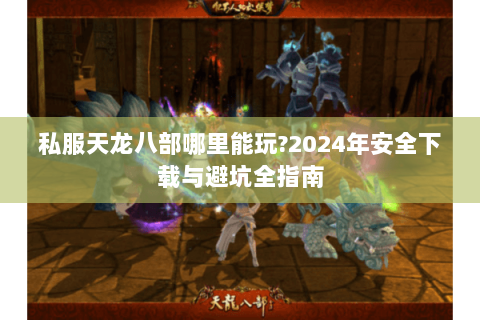 私服天龙八部哪里能玩?2024年安全下载与避坑全指南 私服天龙八部哪里能玩?2024年安全下载与避坑全指南