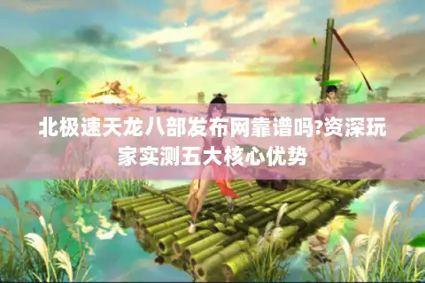 北极速天龙八部发布网靠谱吗?资深玩家实测五大核心优势 北极速天龙八部发布网靠谱吗?资深玩家实测五大核心优势