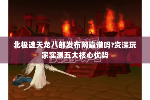 北极速天龙八部发布网靠谱吗?资深玩家实测五大核心优势 北极速天龙八部发布网靠谱吗?资深玩家实测五大核心优势