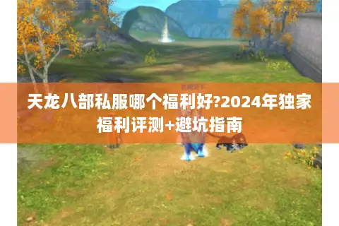 天龙八部私服哪个福利好?2024年独家福利评测+避坑指南 天龙八部私服哪个福利好?2024年独家福利评测+避坑指南