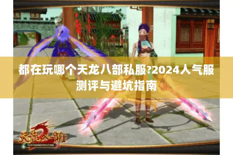 都在玩哪个天龙八部私服?2024人气服测评与避坑指南 都在玩哪个天龙八部私服?2024人气服测评与避坑指南