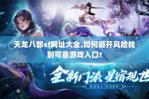 天龙八部sf网址大全,如何避开风险找到可靠游戏入口?