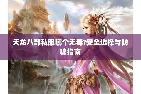 天龙八部私服哪个无毒?安全选择与防骗指南