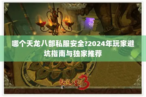 哪个天龙八部私服安全?2024年玩家避坑指南与独家推荐 哪个天龙八部私服安全?2024年玩家避坑指南与独家推荐