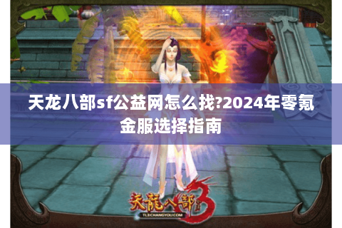 天龙八部sf公益网怎么找?2024年零氪金服选择指南 天龙八部sf公益网怎么找?2024年零氪金服选择指南