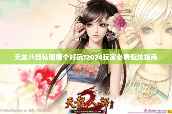 天龙八部私服哪个好玩?2024玩家必看避坑指南 天龙八部私服哪个好玩?2024玩家必看避坑指南