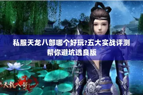 私服天龙八部哪个好玩?五大实战评测帮你避坑选良版