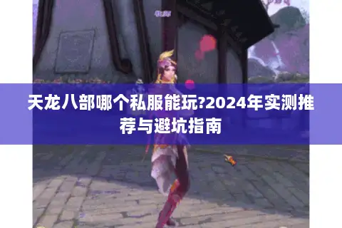 天龙八部哪个私服能玩?2024年实测推荐与避坑指南 天龙八部哪个私服能玩?2024年实测推荐与避坑指南