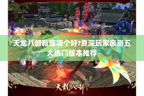 天龙八部私服哪个好?资深玩家亲测五大热门版本推荐