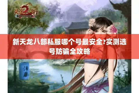 新天龙八部私服哪个号最安全?实测选号防骗全攻略 新天龙八部私服哪个号最安全?实测选号防骗全攻略