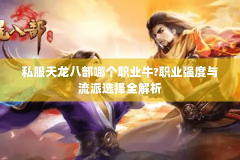 私服天龙八部哪个职业牛?职业强度与流派选择全解析
