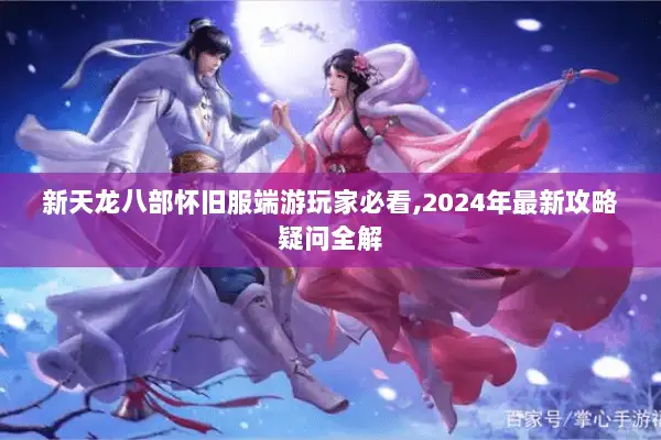新天龙八部怀旧服端游玩家必看,2024年最新攻略疑问全解