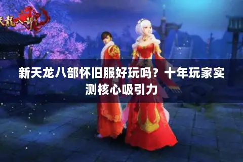 新天龙八部怀旧服好玩吗？十年玩家实测核心吸引力