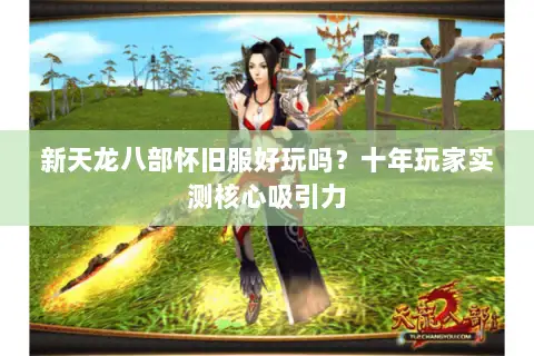 新天龙八部怀旧服好玩吗？十年玩家实测核心吸引力