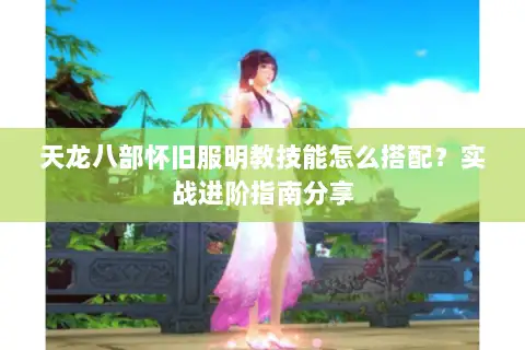 天龙八部怀旧服明教技能怎么搭配？实战进阶指南分享