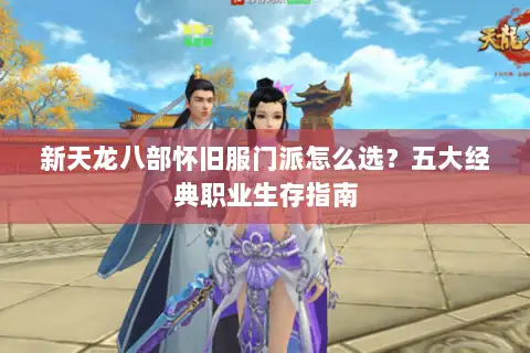 新天龙八部怀旧服门派怎么选?五大经典职业生存指南 新天龙八部怀旧服门派怎么选?五大经典职业生存指南