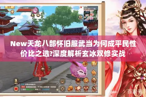 New天龙八部怀旧服武当为何成平民性价比之选?深度解析玄冰双修实战 New天龙八部怀旧服武当为何成平民性价比之选?深度解析玄冰双修实战