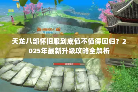 天龙八部怀旧服到底值不值得回归?2025年最新升级攻略全解析 天龙八部怀旧服到底值不值得回归?2025年最新升级攻略全解析