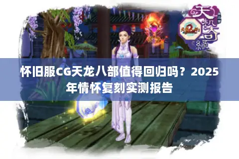 怀旧服CG天龙八部值得回归吗？2025年情怀复刻实测报告