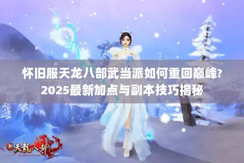 怀旧服天龙八部武当派如何重回巅峰?2025最新加点与副本技巧揭秘