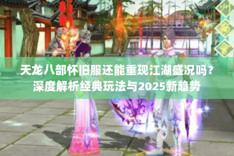 天龙八部怀旧服还能重现江湖盛况吗？深度解析经典玩法与2025新趋势