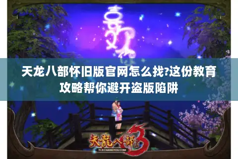 天龙八部怀旧版官网怎么找?这份教育攻略帮你避开盗版陷阱 天龙八部怀旧版官网怎么找?这份教育攻略帮你避开盗版陷阱