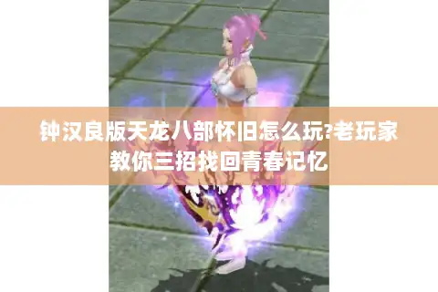 钟汉良版天龙八部怀旧怎么玩?老玩家教你三招找回青春记忆 钟汉良版天龙八部怀旧怎么玩?老玩家教你三招找回青春记忆