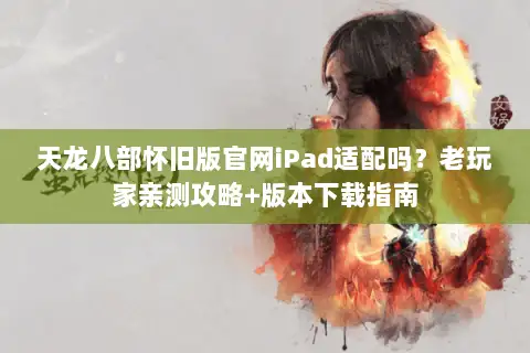 天龙八部怀旧版官网iPad适配吗?老玩家亲测攻略+版本下载指南 天龙八部怀旧版官网iPad适配吗?老玩家亲测攻略+版本下载指南
