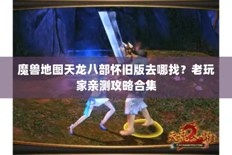 魔兽地图天龙八部怀旧版去哪找?老玩家亲测攻略合集 魔兽地图天龙八部怀旧版去哪找?老玩家亲测攻略合集