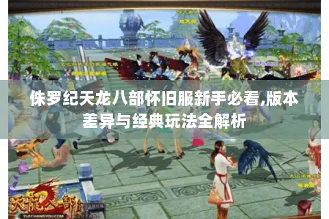 侏罗纪天龙八部怀旧服新手必看,版本差异与经典玩法全解析
