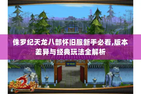 侏罗纪天龙八部怀旧服新手必看,版本差异与经典玩法全解析