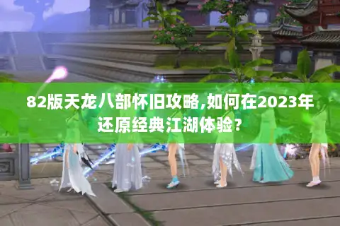 82版天龙八部怀旧攻略,如何在2023年还原经典江湖体验？