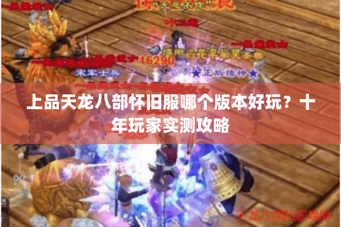 上品天龙八部怀旧服哪个版本好玩?十年玩家实测攻略 上品天龙八部怀旧服哪个版本好玩?十年玩家实测攻略