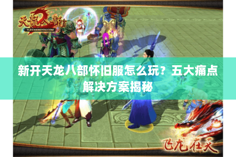 新开天龙八部怀旧服怎么玩?五大痛点解决方案揭秘 新开天龙八部怀旧服怎么玩?五大痛点解决方案揭秘