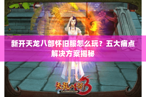 新开天龙八部怀旧服怎么玩?五大痛点解决方案揭秘 新开天龙八部怀旧服怎么玩?五大痛点解决方案揭秘