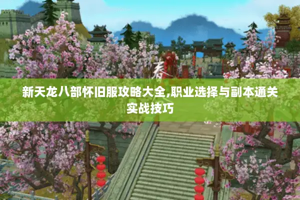 新天龙八部怀旧服攻略大全,职业选择与副本通关实战技巧