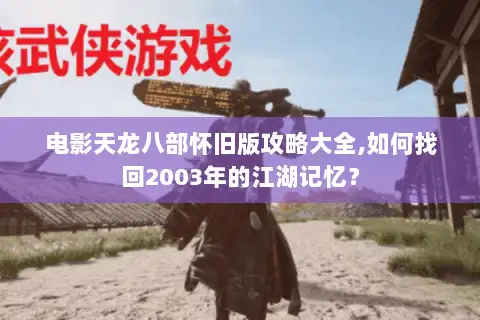 电影天龙八部怀旧版攻略大全,如何找回2003年的江湖记忆？