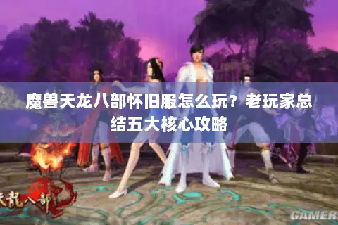 魔兽天龙八部怀旧服怎么玩？老玩家总结五大核心攻略