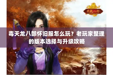 毒天龙八部怀旧服怎么玩？老玩家整理的版本选择与升级攻略