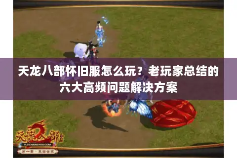 天龙八部怀旧服怎么玩？老玩家总结的六大高频问题解决方案