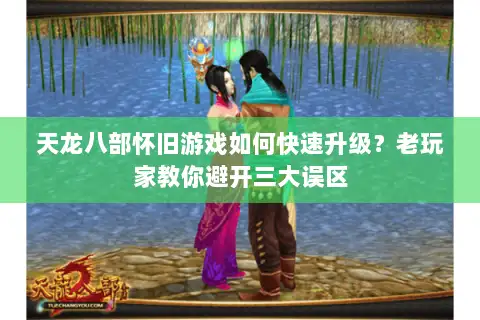 天龙八部怀旧游戏如何快速升级？老玩家教你避开三大误区