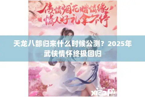 天龙八部归来什么时候公测?2025年武侠情怀终极回归 天龙八部归来什么时候公测?2025年武侠情怀终极回归