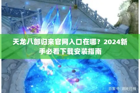 天龙八部归来官网入口在哪?2024新手必看下载安装指南 天龙八部归来官网入口在哪?2024新手必看下载安装指南
