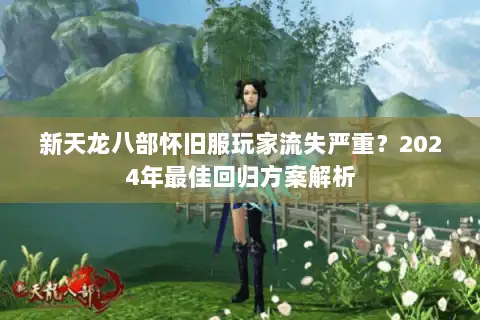 新天龙八部怀旧服玩家流失严重?2024年最佳回归方案解析 新天龙八部怀旧服玩家流失严重?2024年最佳回归方案解析