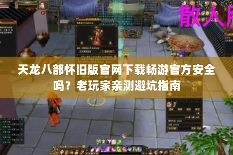 天龙八部怀旧版官网下载畅游官方安全吗?老玩家亲测避坑指南 天龙八部怀旧版官网下载畅游官方安全吗?老玩家亲测避坑指南