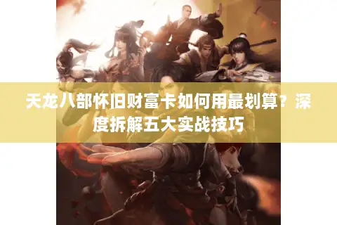 天龙八部怀旧财富卡如何用最划算?深度拆解五大实战技巧 天龙八部怀旧财富卡如何用最划算?深度拆解五大实战技巧