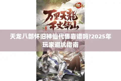 天龙八部怀旧神仙代售靠谱吗?2025年玩家避坑指南 天龙八部怀旧神仙代售靠谱吗?2025年玩家避坑指南